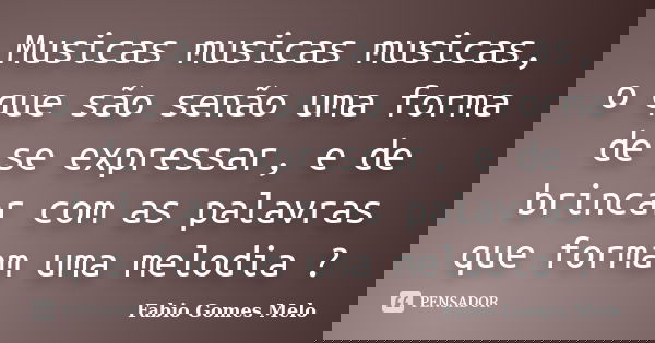 Musicas musicas musicas, o que são senão uma forma de se expressar, e de brincar com as palavras que formam uma melodia ?... Frase de Fabio Gomes Melo.