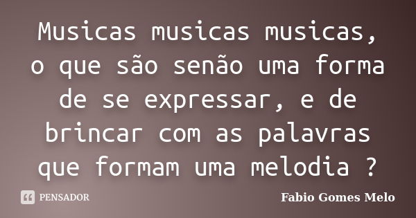 Musicas musicas musicas, o que são senão uma forma de se expressar, e de brincar com as palavras que formam uma melodia ?... Frase de Fabio Gomes Melo.