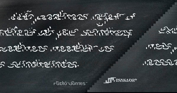 Não podemos negar a existência do que sentimos, mas podemos modelar os nossos sentimentos. ​... Frase de Fabio Gomes.