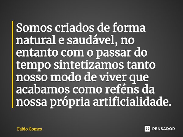 ⁠Somos criados de forma natural e saudável, no entanto com o passar do tempo sintetizamos tanto nosso modo de viver que acabamos como reféns da nossa própria ar... Frase de Fabio Gomes.