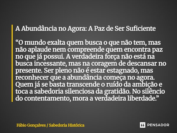 A Abundância no Agora: A Paz de Ser Suficiente “O mundo exalta quem busca o que não tem, mas não aplaude nem compreende quem encontra paz no que já possui. A v... Frase de Fábio Gonçalves Sabedoria Histórica.