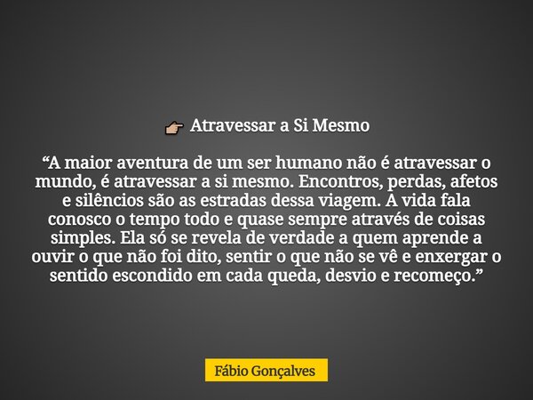 👉🏼 Atravessar a Si Mesmo “A maior aventura de um ser humano não é atravessar o mundo, é atravessar a si mesmo. Encontros, perdas, afetos e silêncios são as estr... Frase de Fábio Gonçalves.