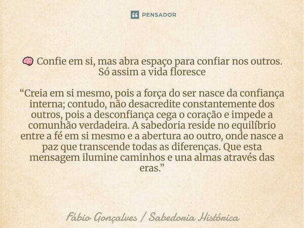 🧠 Confie em si, mas abra espaço para confiar nos outros. Só assim a vida floresce “Creia em si mesmo, pois a força do ser nasce da confiança interna; contudo, ... Frase de Fábio Gonçalves Sabedoria Histórica.