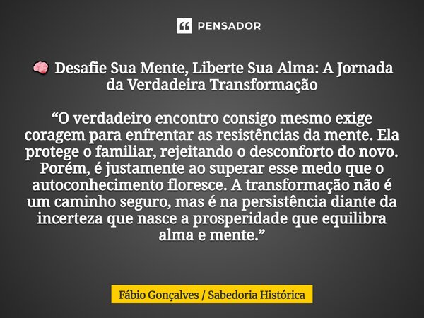 🧠 Desafie Sua Mente, Liberte Sua Alma: A Jornada da Verdadeira Transformação “O verdadeiro encontro consigo mesmo exige coragem para enfrentar as resistências ... Frase de Fábio Gonçalves Sabedoria Histórica.