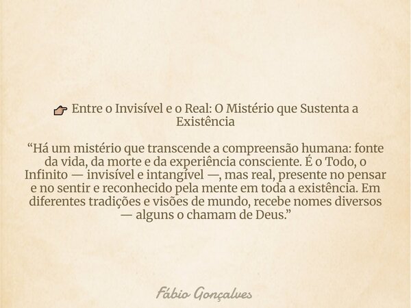 đđŒ Entre o InvisĂvel e o Real: O MistĂ©rio que Sustenta a ExistĂȘncia âHĂĄ um mistĂ©rio que transcende a compreensĂŁo humana: fonte da vida, da morte e da experiĂȘnci... Frase de FĂĄbio Gonçalves.