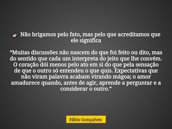đđŒ NĂŁo brigamos pelo fato, mas pelo que acreditamos que ele significa âMuitas discussĂ”es nĂŁo nascem do que foi feito ou dito, mas do sentido que cada um interpr... Frase de FĂĄbio Gonçalves.