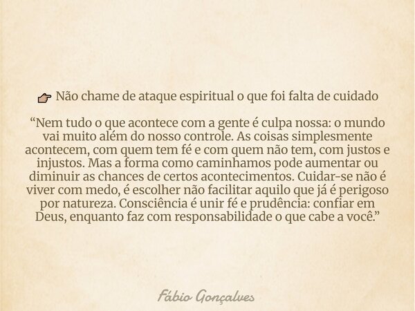 đđŒ NĂŁo chame de ataque espiritual o que foi falta de cuidado âNem tudo o que acontece com a gente Ă© culpa nossa: o mundo vai muito alĂ©m do nosso controle. As co... Frase de FĂĄbio Gonçalves.