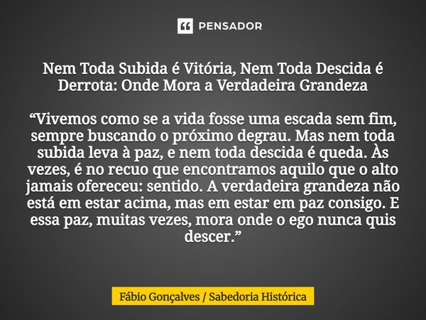 Nem Toda Subida é Vitória, Nem Toda Descida é Derrota: Onde Mora a Verdadeira Grandeza “Vivemos como se a vida fosse uma escada sem fim, sempre buscando o próx... Frase de Fábio Gonçalves Sabedoria Histórica.