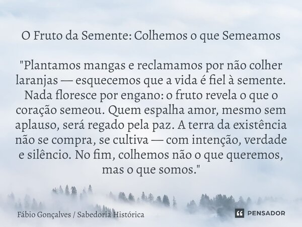 O Fruto da Semente: Colhemos o que Semeamos "Plantamos mangas e reclamamos por não colher laranjas — esquecemos que a vida é fiel à semente. Nada floresce... Frase de Fábio Gonçalves Sabedoria Histórica.