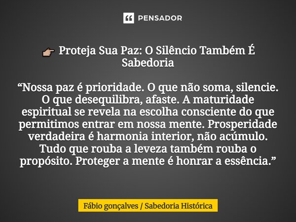 👉🏼 Proteja Sua Paz: O Silêncio Também É Sabedoria “Nossa paz é prioridade. O que não soma, silencie. O que desequilibra, afaste. A maturidade espiritual se rev... Frase de Fábio gonçalves Sabedoria Histórica.