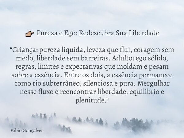 đđŒ Pureza e Ego: Redescubra Sua Liberdade âCriança: pureza lĂquida, leveza que flui, coragem sem medo, liberdade sem barreiras. Adulto: ego sĂłlido, regras, limi... Frase de FĂĄbio Gonçalves.