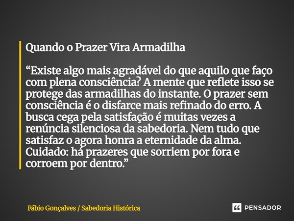 Quando o Prazer Vira Armadilha “Existe algo mais agradável do que aquilo que faço com plena consciência? A mente que reflete isso se protege das armadilhas do ... Frase de Fábio Gonçalves Sabedoria Histórica.