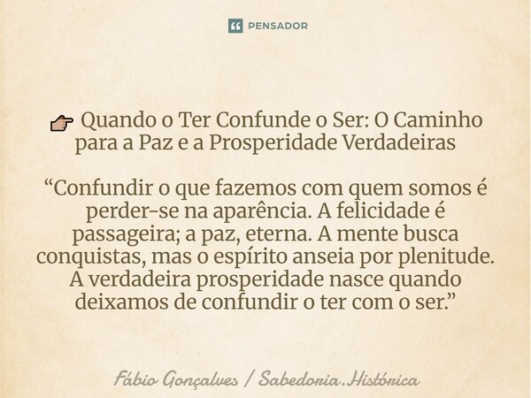 👉🏼 Quando o Ter Confunde o Ser: O Caminho para a Paz e a Prosperidade Verdadeiras “Confundir o que fazemos com quem somos é perder-se na aparência. A felicidad... Frase de Fábio Gonçalves Sabedoria.Histórica.