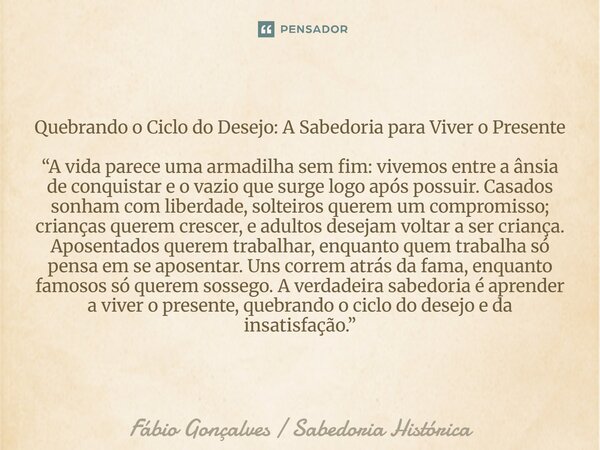 Quebrando o Ciclo do Desejo: A Sabedoria para Viver o Presente “A vida parece uma armadilha sem fim: vivemos entre a ânsia de conquistar e o vazio que surge lo... Frase de Fábio Gonçalves Sabedoria Histórica.