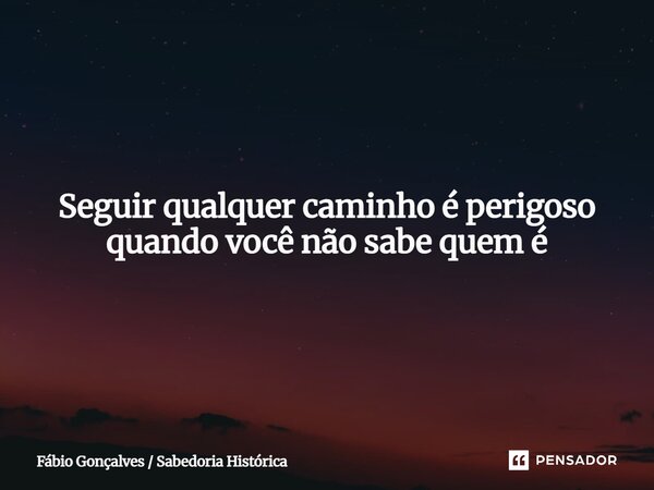Seguir qualquer caminho é perigoso quando você não sabe quem é "Se você não souber para onde está indo, qualquer caminho parecerá certo — mas o caminho cer... Frase de Fábio Gonçalves Sabedoria Histórica.