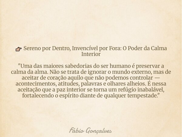 đđŒ Sereno por Dentro, InvencĂvel por Fora: O Poder da Calma Interior "Uma das maiores sabedorias do ser humano Ă© preservar a calma da alma. NĂŁo se trata de... Frase de FĂĄbio Gonçalves.