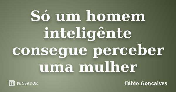 Só um homem inteligênte consegue perceber uma mulher... Frase de Fábio Gonçalves.