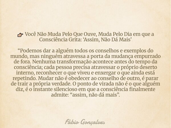 👉🏼 Você Não Muda Pelo Que Ouvе, Muda Pelo Dia em que a Consciência Grita: ‘Assim, Não Dá Mais’ “Podemos dar a alguém todos os conselhos e exemplos do mundo, mas... Frase de Fábio Gonçalves.