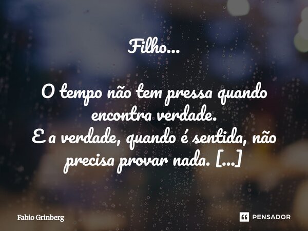 Filho… O tempo não tem pressa quando encontra verdade. E a verdade, quando é sentida, não precisa provar nada. Ela apenas existe — como um rio que não discute ... Frase de Fabio Grinberg.