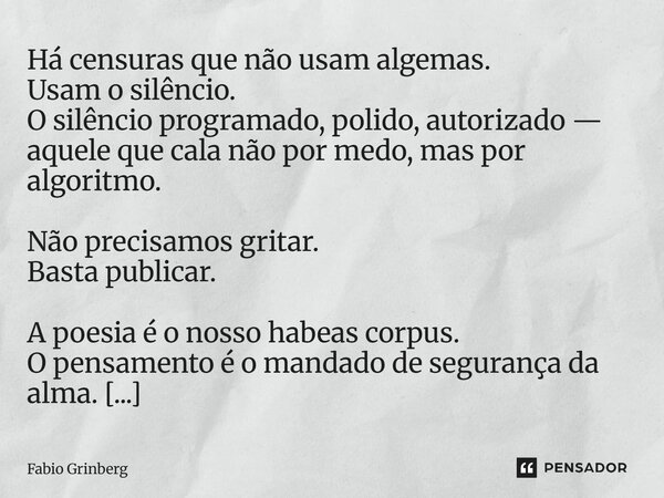 Há censuras que não usam algemas. Usam o silêncio. O silêncio programado, polido, autorizado — aquele que cala não por medo, mas por algoritmo. Não precisamos ... Frase de Fabio Grinberg.