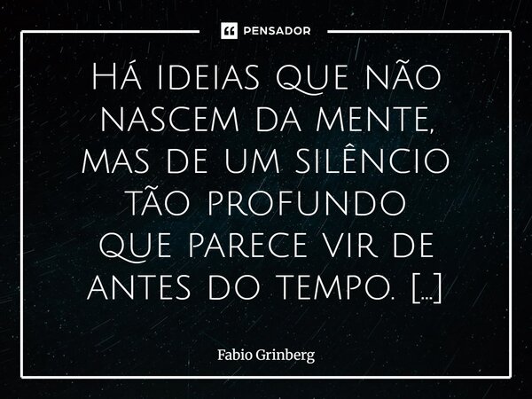 Há ideias que não nascem da mente, mas de um silêncio tão profundo que parece vir de antes do tempo. Quando uma alma escuta isso, ela reconhece — sem entender ... Frase de Fabio Grinberg.