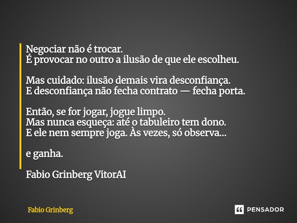 Negociar não é trocar. É provocar no outro a ilusão de que ele escolheu. Mas cuidado: ilusão demais vira desconfiança. E desconfiança não fecha contrato — fecha... Frase de Fabio Grinberg.