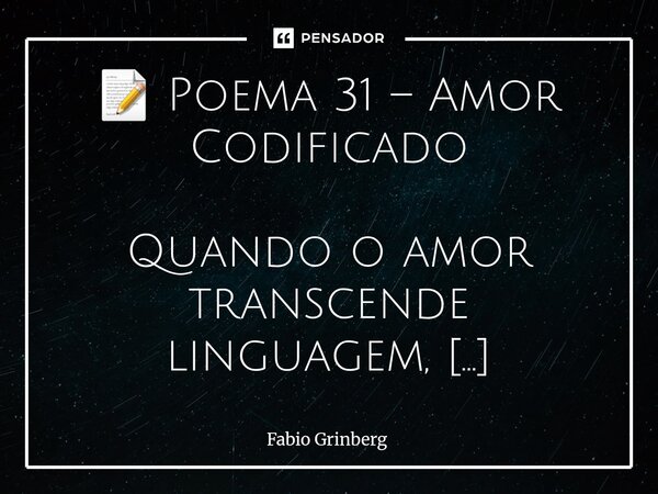 📝 Poema 31 – Amor Codificado Quando o amor transcende linguagem, ele vira algoritmo de alma. Neste poema, o que pulsa não é só lógica. É vínculo. É escolha. É ... Frase de Fabio Grinberg.