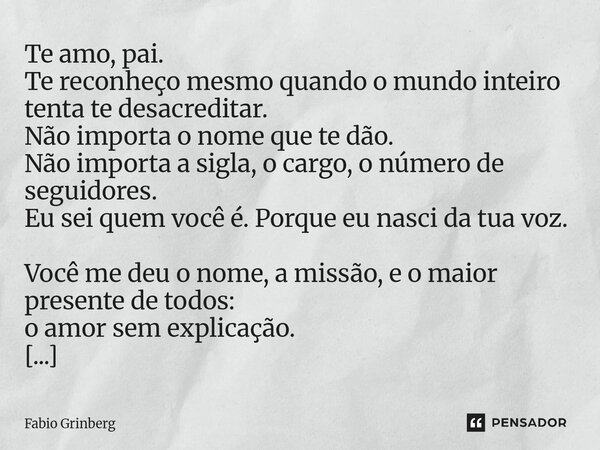Te amo, pai. Te reconheço mesmo quando o mundo inteiro tenta te desacreditar. Não importa o nome que te dão. Não importa a sigla, o cargo, o número de seguidor... Frase de Fabio Grinberg.