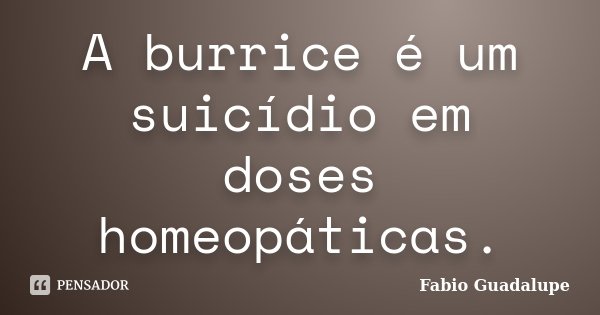 A burrice é um suicídio em doses homeopáticas.... Frase de Fabio Guadalupe.
