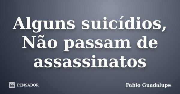 Alguns suicídios, Não passam de assassinatos... Frase de Fabio Guadalupe.