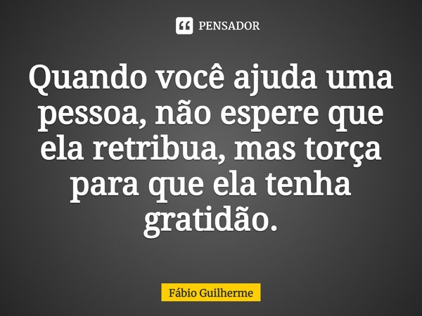 Quando você ajuda uma pessoa, não espere que ela retribua, mas torça para que ela tenha gratidão.... Frase de Fábio Guilherme.
