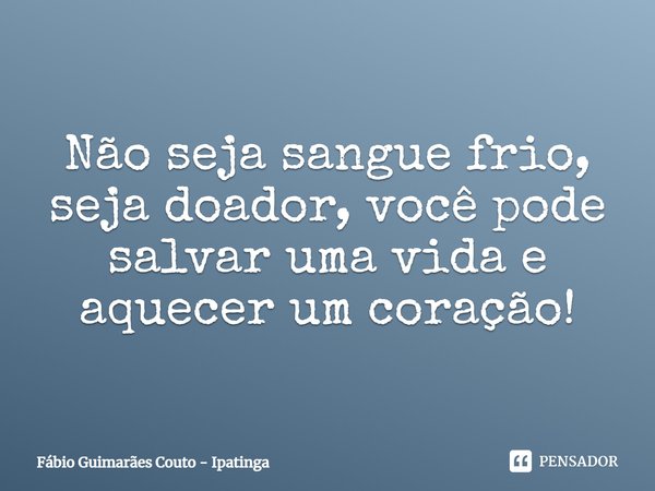 ⁠Não seja sangue frio, seja doador, você pode salvar uma vida e aquecer um coração!... Frase de Fábio Guimarães Couto - Ipatinga.