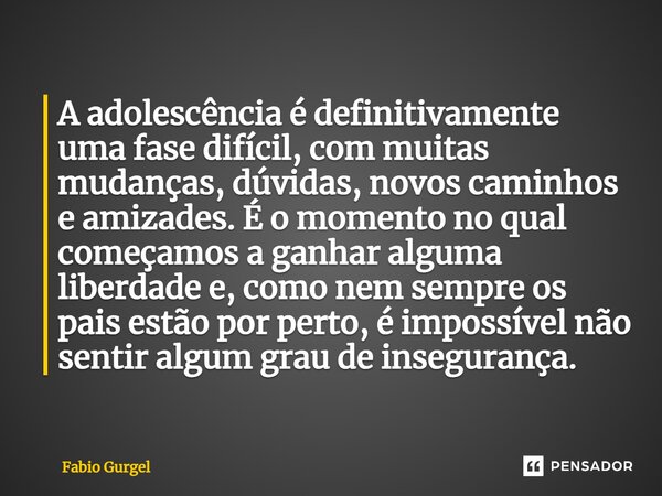 ⁠A adolescência é definitivamente uma fase difícil, com muitas mudanças, dúvidas, novos caminhos e amizades. É o momento no qual começamos a ganhar alguma liber... Frase de Fabio Gurgel.