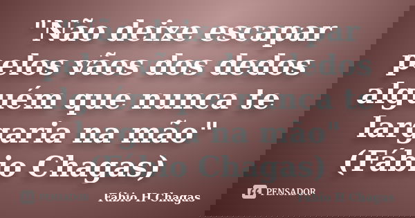 "Não deixe escapar pelos vãos dos dedos alguém que nunca te largaria na mão" (Fábio Chagas)... Frase de Fábio H Chagas.
