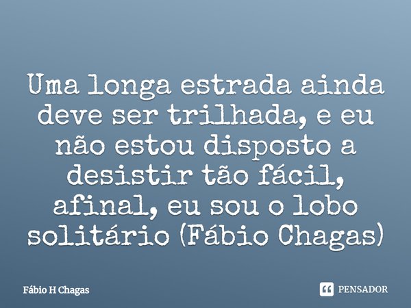 Uma longa estrada ainda deve ser trilhada, e eu não estou disposto a desistir tão fácil, afinal, eu sou o lobo solitário.... Frase de Fábio H Chagas.