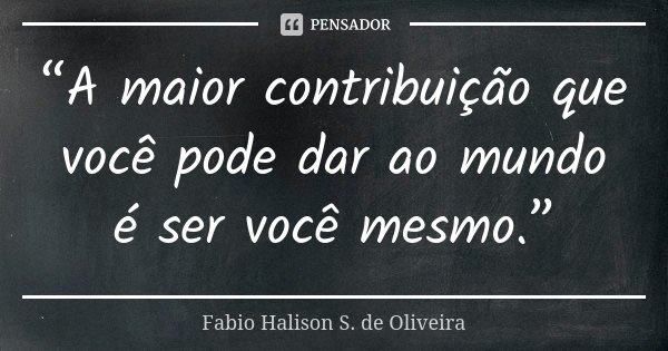 “A maior contribuição que você pode dar ao mundo é ser você mesmo.”... Frase de Fabio Halison S. de Oliveira.