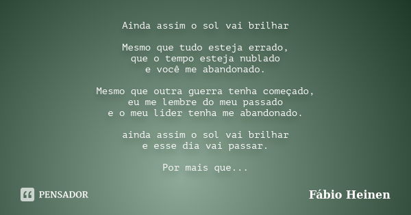 Ainda assim o sol vai brilhar Mesmo que tudo esteja errado, que o tempo esteja nublado e você me abandonado. Mesmo que outra guerra tenha começado, eu me lembre... Frase de Fábio Heinen.