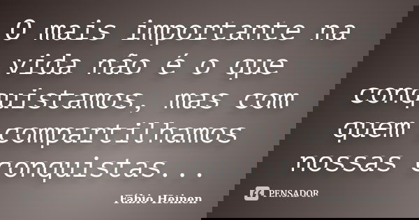 O mais importante na vida não é o que conquistamos, mas com quem compartilhamos nossas conquistas...... Frase de Fábio Heinen.
