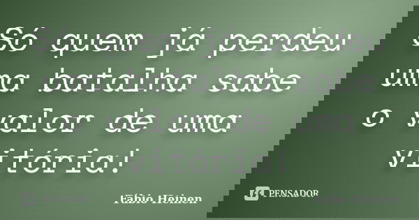 Só quem já perdeu uma batalha sabe o valor de uma vitória!... Frase de Fábio Heinen.