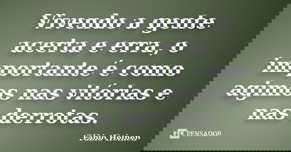 Vivendo a gente acerta e erra, o importante é como agimos nas vitórias e nas derrotas.... Frase de Fábio Heinen.