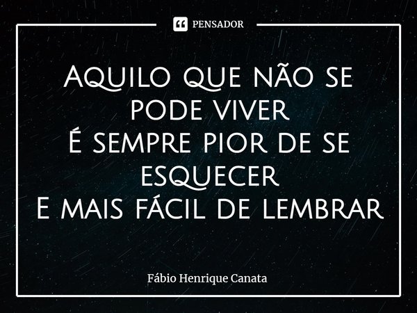 ⁠Aquilo que não se pode viver
É sempre pior de se esquecer
E mais fácil de lembrar... Frase de Fábio Henrique Canata.