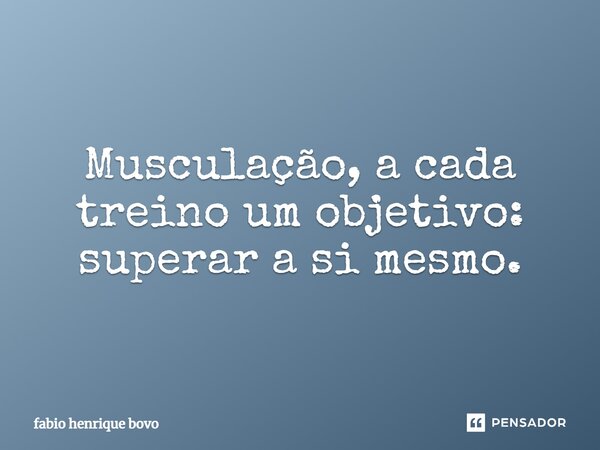 Musculação, a cada treino um objetivo: superar a si mesmo.... Frase de FABIO HENRIQUE BOVO.