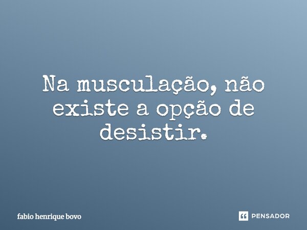 Na musculação, não existe a opção de desistir.... Frase de FABIO HENRIQUE BOVO.
