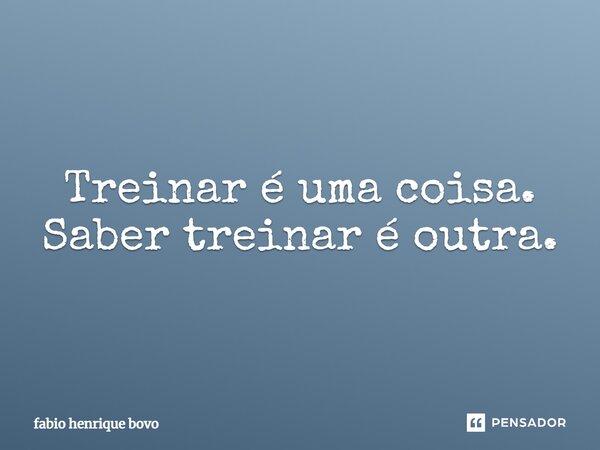 Treinar é uma coisa. Saber treinar é outra.... Frase de FABIO HENRIQUE BOVO.