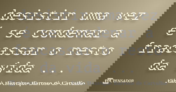 desistir uma vez é se condenar a fracassar o resto da vida ...... Frase de Fábio Henrique Barroso de Carvalho.