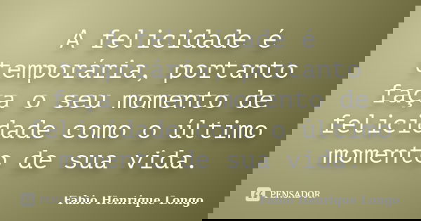 A felicidade é temporária, portanto faça o seu momento de felicidade como o último momento de sua vida.... Frase de Fabio Henrique Longo.
