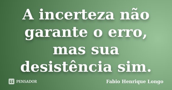 A incerteza não garante o erro, mas sua desistência sim.... Frase de Fabio Henrique Longo.