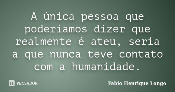 A única pessoa que poderíamos dizer que realmente é ateu, seria a que nunca teve contato com a humanidade.... Frase de Fabio Henrique Longo.