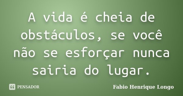 A vida é cheia de obstáculos, se você não se esforçar nunca sairia do lugar.... Frase de Fabio Henrique Longo.