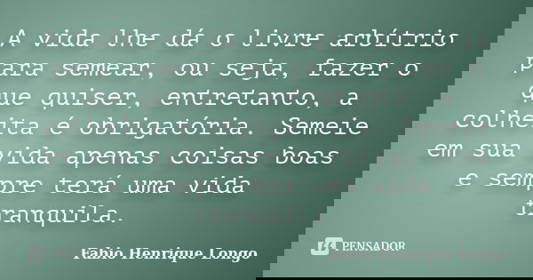 A vida lhe dá o livre arbítrio para semear, ou seja, fazer o que quiser, entretanto, a colheita é obrigatória. Semeie em sua vida apenas coisas boas e sempre te... Frase de Fabio Henrique Longo.